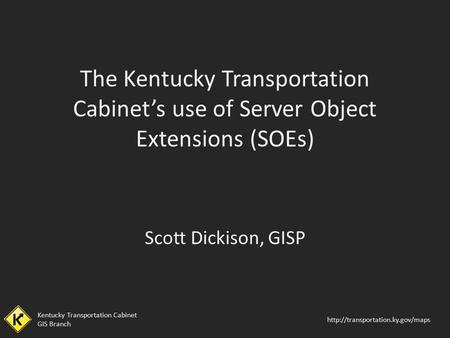 The Kentucky Transportation Cabinet’s use of Server Object Extensions (SOEs) Scott Dickison, GISP.
