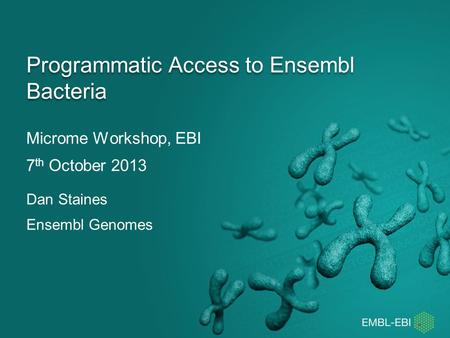 Microme Workshop, EBI 7 th October 2013 Programmatic Access to Ensembl Bacteria Dan Staines Ensembl Genomes.