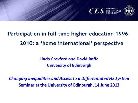 Participation in full-time higher education 1996- 2010: a home international perspective Linda Croxford and David Raffe University of Edinburgh Changing.