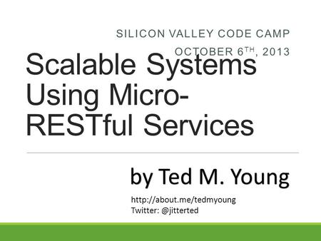 Scalable Systems Using Micro- RESTful Services SILICON VALLEY CODE CAMP OCTOBER 6 TH, 2013 by Ted M. Young