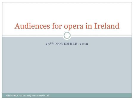 23 RD NOVEMBER 2012 Audiences for opera in Ireland All data ROI TGI 2012 (c) Kantar Media Ltd.