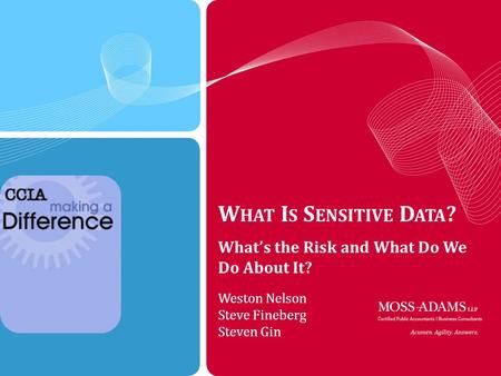 MOSS ADAMS LLP | 1 W HAT I S S ENSITIVE D ATA ? Whats the Risk and What Do We Do About It? Weston Nelson Steve Fineberg Steven Gin.