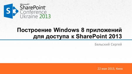 22 мая 2013, Киев Построение Windows 8 приложений для доступа к SharePoint 2013 Бельский Сергей.