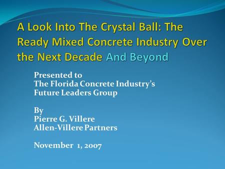 Presented to The Florida Concrete Industrys Future Leaders Group By Pierre G. Villere Allen-Villere Partners November 1, 2007.
