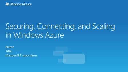 Securing, Connecting, and Scaling in Windows Azure Name Title Microsoft Corporation.