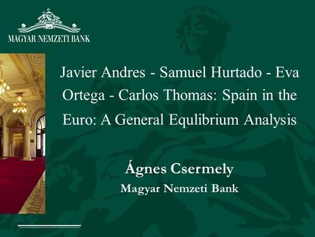 Javier Andres - Samuel Hurtado - Eva Ortega - Carlos Thomas: Spain in the Euro: A General Equlibrium Analysis Ágnes Csermely Magyar Nemzeti Bank.