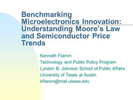 Benchmarking Microelectronics Innovation: Understanding Moores Law and Semiconductor Price Trends Kenneth Flamm Technology and Public Policy Program Lyndon.