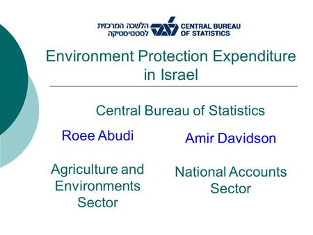 Central Bureau of Statistics Environment Protection Expenditure in Israel Roee Abudi Agriculture and Environments Sector Amir Davidson National Accounts.