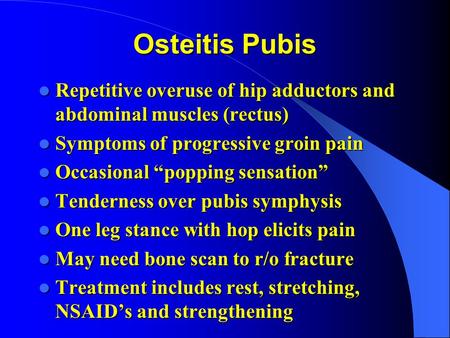 Osteitis Pubis Repetitive overuse of hip adductors and abdominal muscles (rectus) Symptoms of progressive groin pain Occasional “popping sensation” Tenderness.