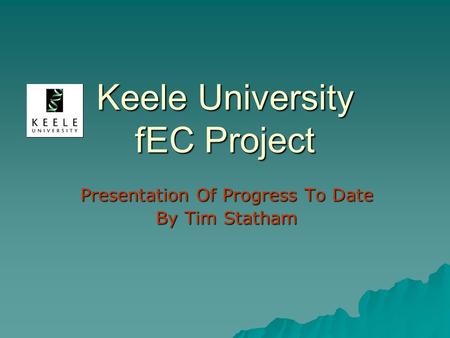 Keele University fEC Project Presentation Of Progress To Date By Tim Statham.