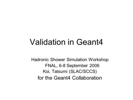 Validation in Geant4 Hadronic Shower Simulation Workshop FNAL, 6-8 September 2006 Koi, Tatsumi (SLAC/SCCS) for the Geant4 Collaboration.