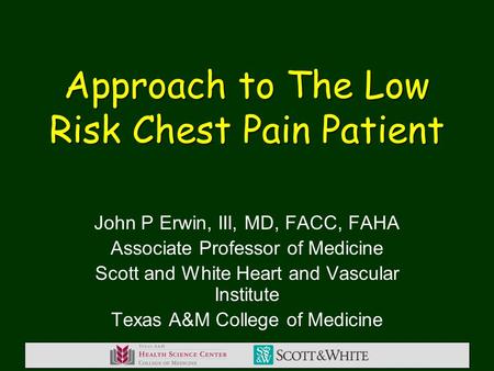Approach to The Low Risk Chest Pain Patient John P Erwin, III, MD, FACC, FAHA Associate Professor of Medicine Scott and White Heart and Vascular Institute.
