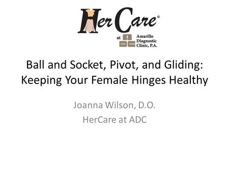 Ball and Socket, Pivot, and Gliding: Keeping Your Female Hinges Healthy Joanna Wilson, D.O. HerCare at ADC.