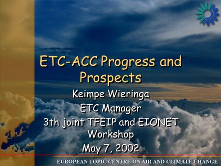 EUROPEAN TOPIC CENTRE ON AIR AND CLIMATE CHANGE ETC-ACC Progress and Prospects Keimpe Wieringa ETC Manager 3th joint TFEIP and EIONET Workshop May 7, 2002.