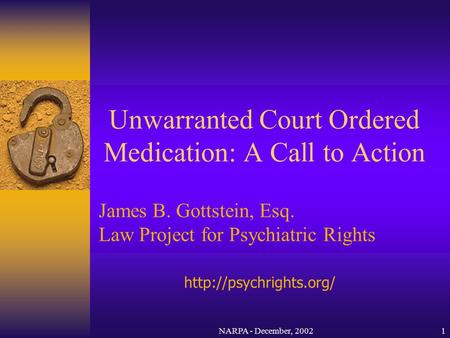 Unwarranted Court Ordered Medication: A Call to Action James B. Gottstein, Esq. Law Project for Psychiatric Rights NARPA - December, 20021
