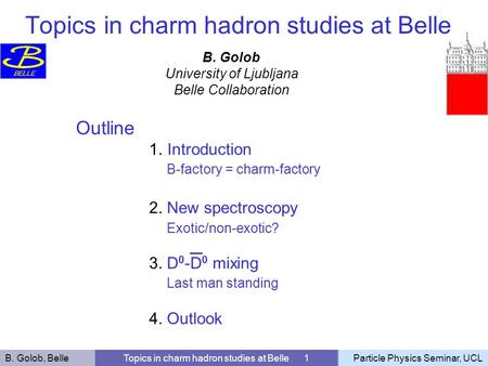 B. Golob, BelleTopics in charm hadron studies at Belle 1Particle Physics Seminar, UCL B. Golob University of Ljubljana Belle Collaboration Outline 1.Introduction.