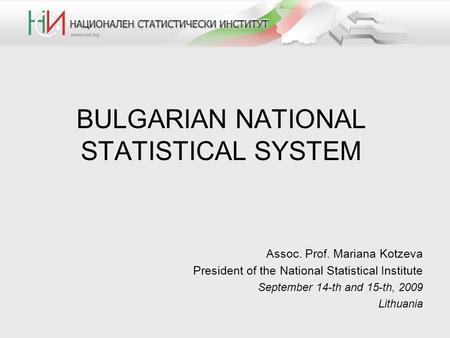 BULGARIAN NATIONAL STATISTICAL SYSTEM Assoc. Prof. Mariana Kotzeva President of the National Statistical Institute September 14-th and 15-th, 2009 Lithuania.
