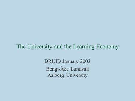 The University and the Learning Economy DRUID January 2003 Bengt-Åke Lundvall Aalborg University.