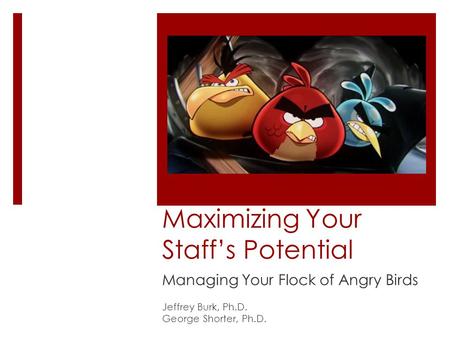 Maximizing Your Staffs Potential Managing Your Flock of Angry Birds Jeffrey Burk, Ph.D. George Shorter, Ph.D.