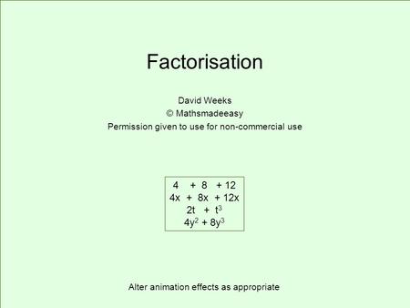 Factorisation David Weeks © Mathsmadeeasy Permission given to use for non-commercial use 4 + 8 + 12 4x + 8x + 12x 2t + t 3 4y 2 + 8y 3 Alter animation.