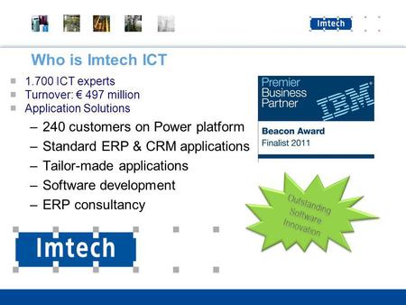 Who is Imtech ICT 1.700 ICT experts Turnover: 497 million Application Solutions –240 customers on Power platform –Standard ERP & CRM applications –Tailor-made.