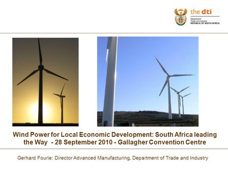Wind Power for Local Economic Development: South Africa leading the Way - 28 September 2010 - Gallagher Convention Centre Gerhard Fourie: Director Advanced.