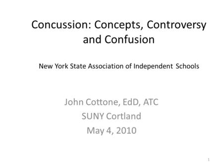 Concussion: Concepts, Controversy and Confusion New York State Association of Independent Schools John Cottone, EdD, ATC SUNY Cortland May 4, 2010 1.