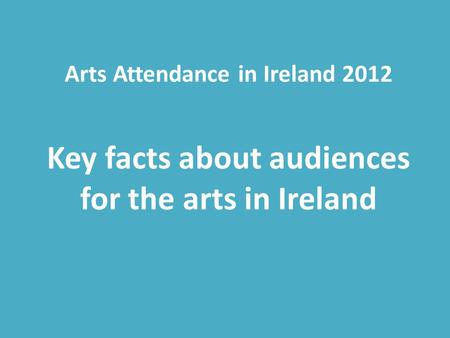Arts Attendance in Ireland 2012 Key facts about audiences for the arts in Ireland.