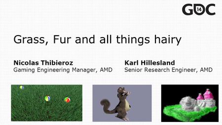 Grass, Fur and all things hairy Nicolas ThibierozKarl Hillesland Gaming Engineering Manager, AMDSenior Research Engineer, AMD.