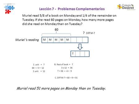 Lección 7 - Problemas Complementarios Muriel read 51 more pages on Monday than on Tuesday. Muriel s reading 1 unit = ? 60 ÷ 5 = 12 1 unit = 12 Muriel read.