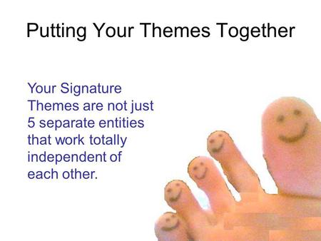 Putting Your Themes Together Your Signature Themes are not just 5 separate entities that work totally independent of each other.
