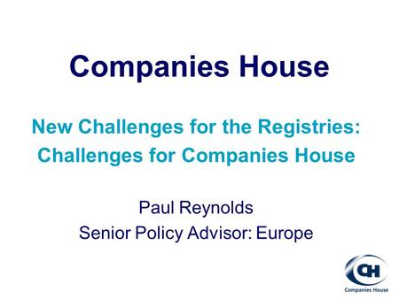 Companies House New Challenges for the Registries: Challenges for Companies House Paul Reynolds Senior Policy Advisor: Europe.