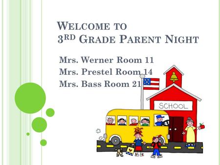 W ELCOME TO 3 RD G RADE P ARENT N IGHT Mrs. Werner Room 11 Mrs. Prestel Room 14 Mrs. Bass Room 21.