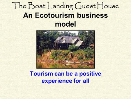 The Boat Landing Guest House An Ecotourism business model Tourism can be a positive experience for all.
