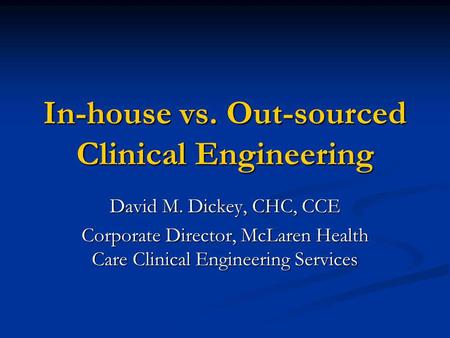 In-house vs. Out-sourced Clinical Engineering David M. Dickey, CHC, CCE Corporate Director, McLaren Health Care Clinical Engineering Services.