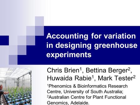 Accounting for variation in designing greenhouse experiments Chris Brien 1, Bettina Berger 2, Huwaida Rabie 1, Mark Tester 2 1 Phenomics & Bioinformatics.