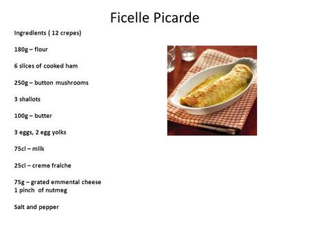 Ficelle Picarde Ingredients ( 12 crepes) 180g – flour 6 slices of cooked ham 250g – button mushrooms 3 shallots 100g – butter 3 eggs, 2 egg yolks 75cl.