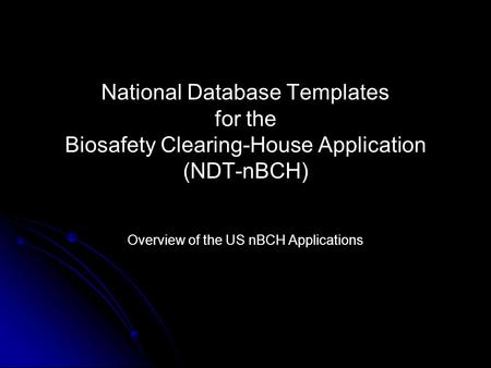 National Database Templates for the Biosafety Clearing-House Application (NDT-nBCH) Overview of the US nBCH Applications.
