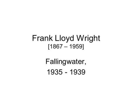 Frank Lloyd Wright [1867 – 1959] Fallingwater, 1935 - 1939.