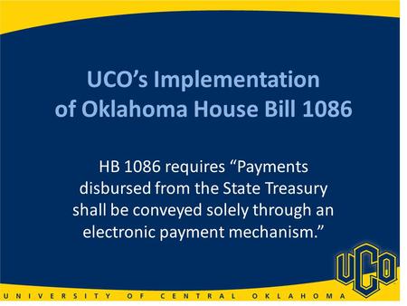 UCOs Implementation of Oklahoma House Bill 1086 HB 1086 requires Payments disbursed from the State Treasury shall be conveyed solely through an electronic.