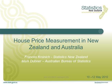 House Price Measurement in New Zealand and Australia Frances Krsinich - Statistics New Zealand Mark Dubner – Australian Bureau of Statistics 10 –12 May.