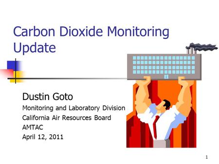 1 Carbon Dioxide Monitoring Update Dustin Goto Monitoring and Laboratory Division California Air Resources Board AMTAC April 12, 2011.