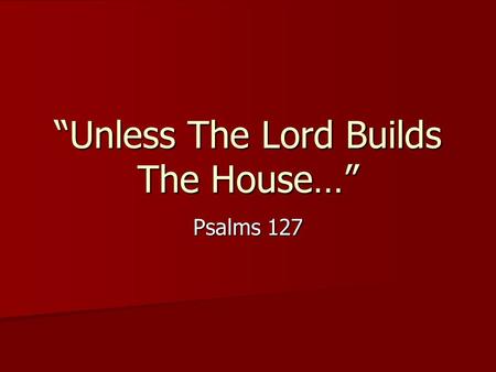 Unless The Lord Builds The House… Psalms 127. …They Labor in Vain Who Build the House. Genesis 11:1-9 Genesis 11:1-9 Ecclesiastes 2:3-11 (II Chronicles.