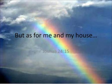 But as for me and my house… Joshua 24:15. 14 Now therefore fear the L ORD, and serve him in sincerity and in truth: and put away the gods which your fathers.