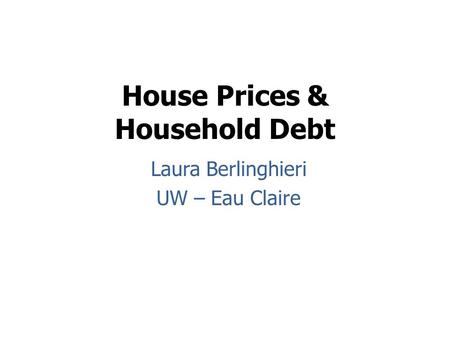House Prices & Household Debt Laura Berlinghieri UW – Eau Claire.