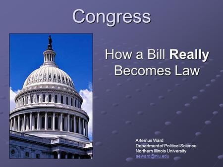 Congress How a Bill Really Becomes Law Artemus Ward Department of Political Science Northern Illinois University