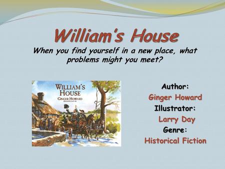 William’s House When you find yourself in a new place, what problems might you meet? Author: Ginger Howard Illustrator: Larry Day Genre: Historical Fiction.