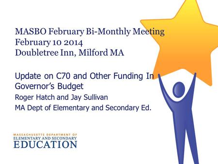 MASBO February Bi-Monthly Meeting February 10 2014 Doubletree Inn, Milford MA Update on C70 and Other Funding In Governors Budget Roger Hatch and Jay Sullivan.