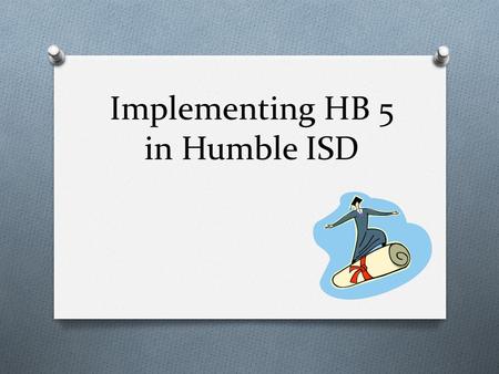 Implementing HB 5 in Humble ISD House Bill 5 O Has been passed by both the House and Senate with differences O Will go to a Conference Committee to iron.