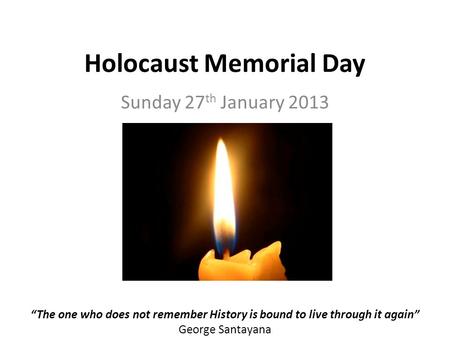 Holocaust Memorial Day Sunday 27 th January 2013 The one who does not remember History is bound to live through it again George Santayana.